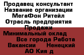 Продавец-консультант › Название организации ­ МегаФон Ритейл › Отрасль предприятия ­ Продажи › Минимальный оклад ­ 28 000 - Все города Работа » Вакансии   . Ненецкий АО,Кия д.